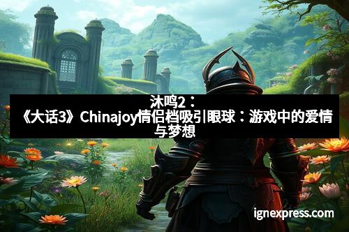 沐鸣2：《大话3》Chinajoy情侣档吸引眼球：游戏中的爱情与梦想