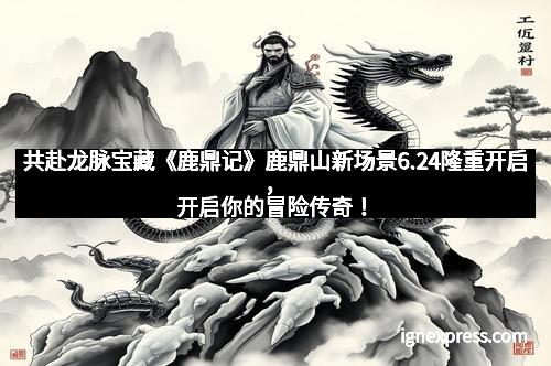 共赴龙脉宝藏《鹿鼎记》鹿鼎山新场景6.24隆重开启，开启你的冒险传奇！